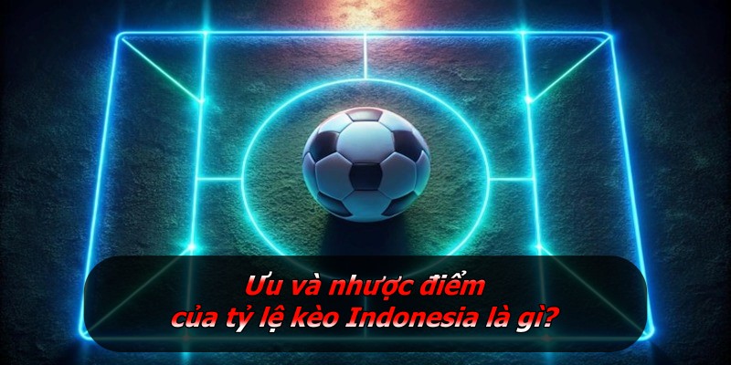Ưu và nhược điểm của tỷ lệ kèo Indonesia là gì?